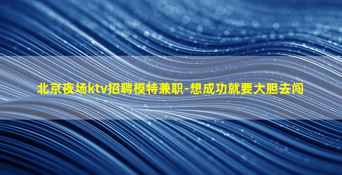 北京夜场ktv招聘模特兼职-想成功就要大胆去闯